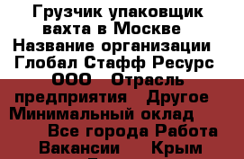 Грузчик-упаковщик вахта в Москве › Название организации ­ Глобал Стафф Ресурс, ООО › Отрасль предприятия ­ Другое › Минимальный оклад ­ 30 000 - Все города Работа » Вакансии   . Крым,Гаспра